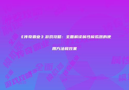 《传奇霸业》游戏攻略：全面解读属性模拟器的使用方法和效果