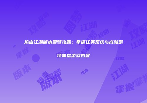 热血江湖版本圆梦攻略：掌握任务系统与成就解锁丰富游戏内容