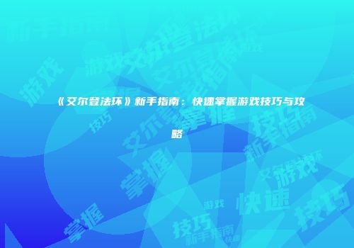 《艾尔登法环》新手指南：快速掌握游戏技巧与攻略