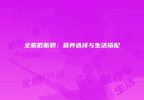 全脂低脂奶：营养选择与生活搭配