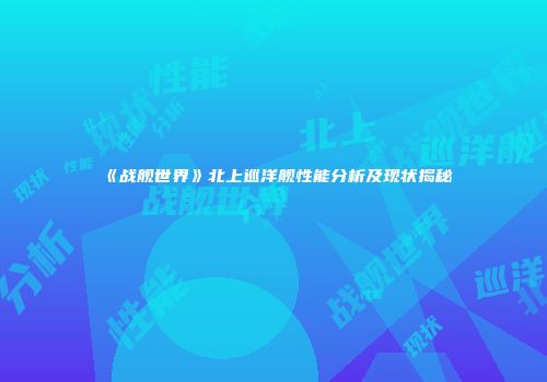《战舰世界》北上巡洋舰性能分析及现状揭秘
