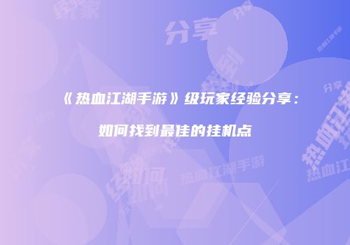 《热血江湖手游》级玩家经验分享：如何找到最佳的挂机点
