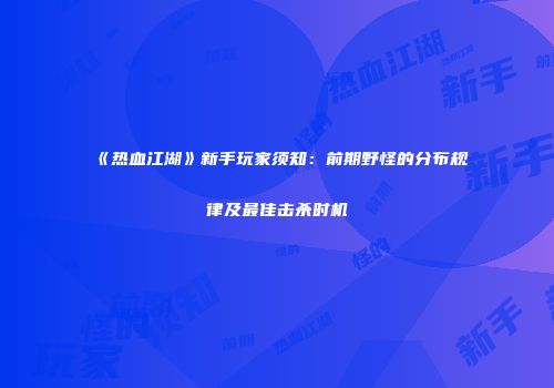 《热血江湖》新手玩家须知：前期野怪的分布规律及最佳击杀时机