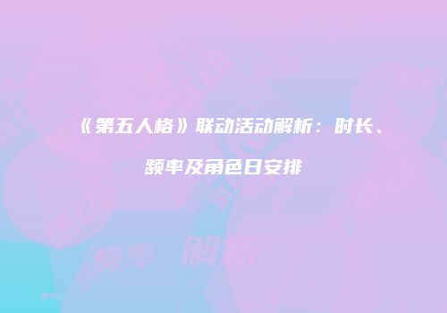 《第五人格》联动活动解析：时长、频率及角色日安排