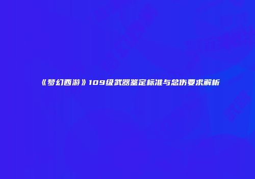 《梦幻西游》109级武器鉴定标准与总伤要求解析