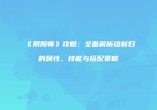 《阴阳师》攻略：全面解析络新妇的属性、技能与搭配策略