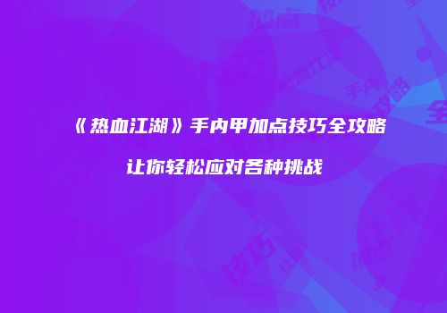 《热血江湖》手内甲加点技巧全攻略让你轻松应对各种挑战