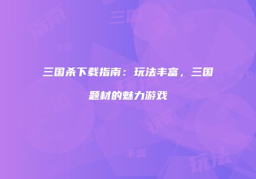 三国杀下载指南：玩法丰富，三国题材的魅力游戏
