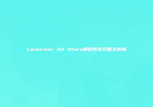 LoveLive! All Stars角色养成攻略全解析