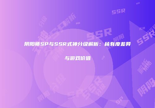 阴阳师SP与SSR式神分级解析：稀有度差异与游戏价值