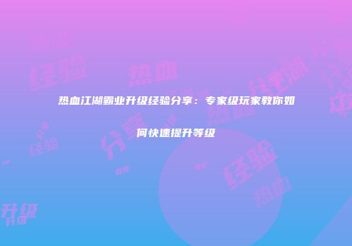 热血江湖霸业升级经验分享：专家级玩家教你如何快速提升等级