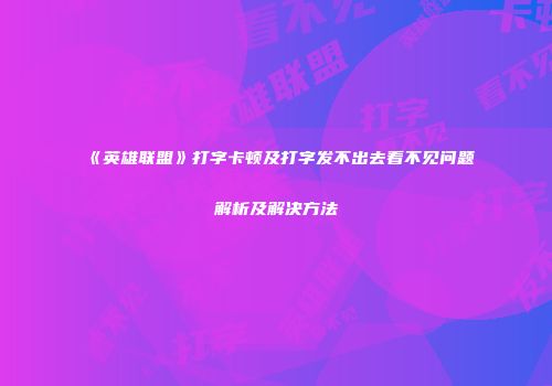 《英雄联盟》打字卡顿及打字发不出去看不见问题解析及解决方法