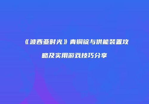 《波西亚时光》青铜锭与供能装置攻略及实用游戏技巧分享