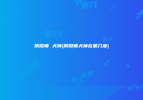 阴阳师 犬神(阴阳师犬神在第几章)