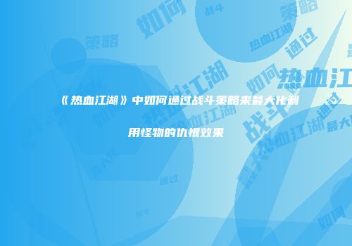 《热血江湖》中如何通过战斗策略来最大化利用怪物的仇恨效果