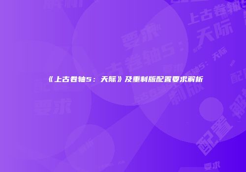 《上古卷轴5：天际》及重制版配置要求解析
