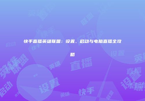 快手直播英雄联盟：设置、启动与电脑直播全攻略