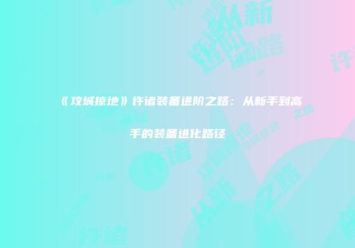 《攻城掠地》许诸装备进阶之路：从新手到高手的装备进化路径