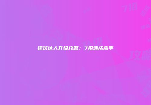 建筑达人升级攻略：7招速成高手