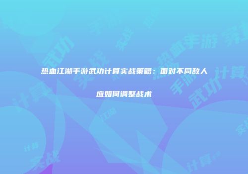热血江湖手游武功计算实战策略：面对不同敌人应如何调整战术