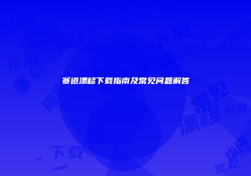 赛道漂移下载指南及常见问题解答