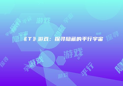 《T》游戏：探寻隐藏的平行宇宙