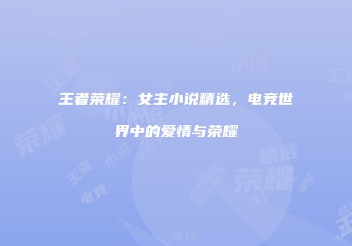 王者荣耀：女主小说精选，电竞世界中的爱情与荣耀