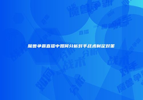 魔兽争霸直播中如何分析对手战术制定对策