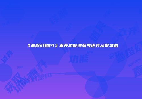 《最终幻想14》直升功能详解与道具获取攻略