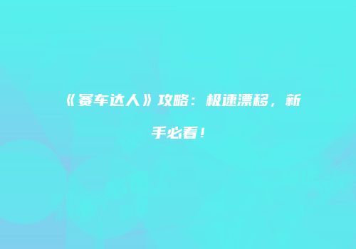 《赛车达人》攻略：极速漂移，新手必看！