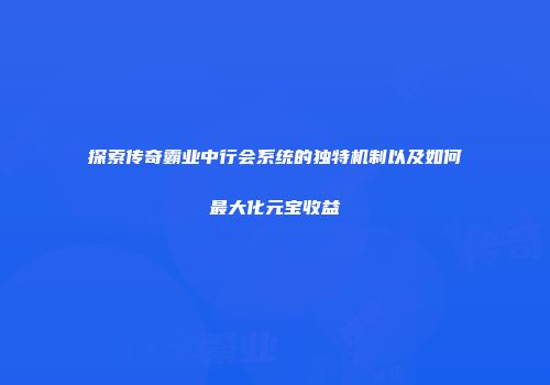 探索传奇霸业中行会系统的独特机制以及如何最大化元宝收益