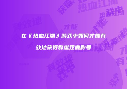 在《热血江湖》游戏中如何才能有效地获得群雄逐鹿称号