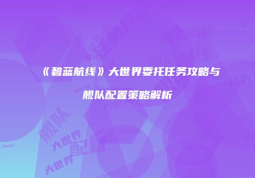 《碧蓝航线》大世界委托任务攻略与舰队配置策略解析