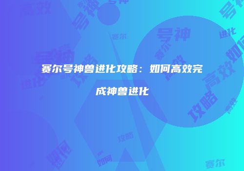 赛尔号神兽进化攻略：如何高效完成神兽进化