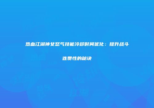 热血江湖神女怒气技能冷却时间优化：提升战斗连贯性的秘诀