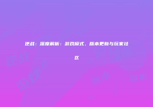 逆战：深度解析：游戏模式、版本更新与玩家社区