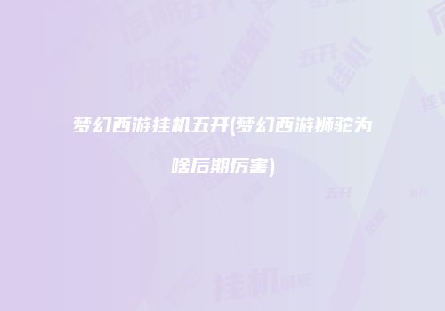 梦幻西游挂机五开(梦幻西游狮驼为啥后期厉害)