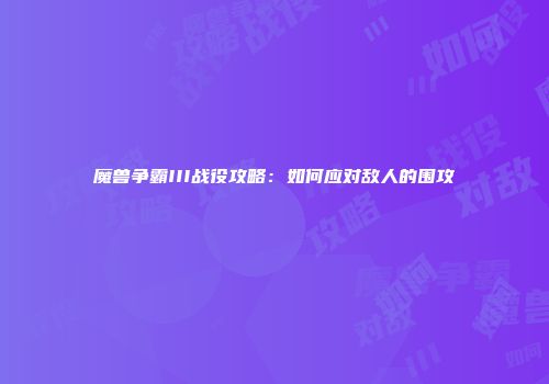 魔兽争霸III战役攻略：如何应对敌人的围攻