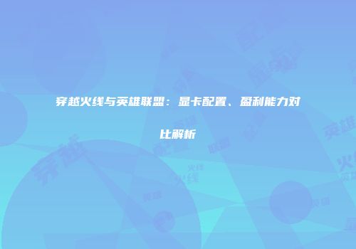 穿越火线与英雄联盟：显卡配置、盈利能力对比解析