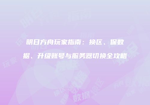 明日方舟玩家指南：换区、保数据、升级账号与服务器切换全攻略
