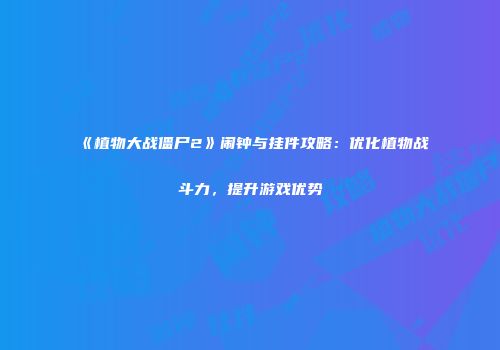 《植物大战僵尸2》闹钟与挂件攻略：优化植物战斗力，提升游戏优势