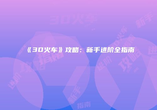 《3D火车》攻略：新手进阶全指南