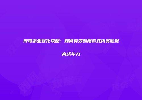 传奇霸业强化攻略：如何有效利用游戏内资源提高战斗力