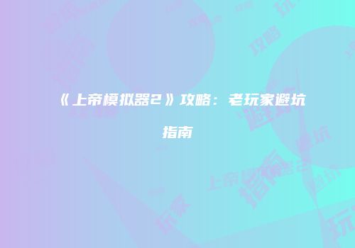 《上帝模拟器2》攻略：老玩家避坑指南