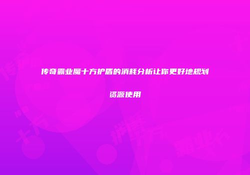 传奇霸业魔十方护盾的消耗分析让你更好地规划资源使用
