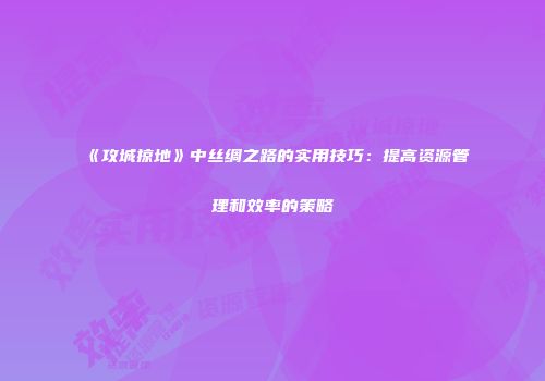 《攻城掠地》中丝绸之路的实用技巧:提高资源管理和效率的策略