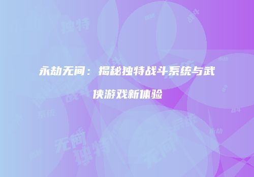 永劫无间：揭秘独特战斗系统与武侠游戏新体验