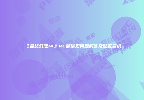 《最终幻想14》PC版常见问题解答及配置要求