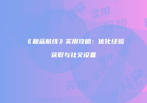 《碧蓝航线》实用攻略：优化经验获取与社交设置