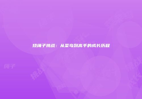 烧绳子挑战：从菜鸟到高手的成长历程